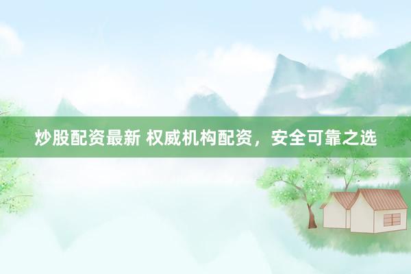炒股配资最新 权威机构配资，安全可靠之选