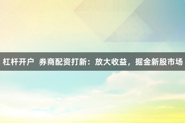 杠杆开户  券商配资打新：放大收益，掘金新股市场