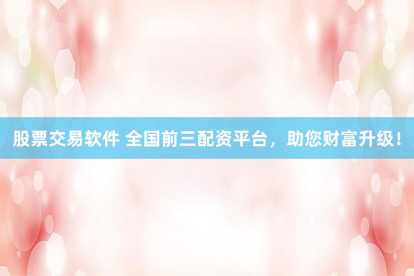 股票交易软件 全国前三配资平台，助您财富升级！