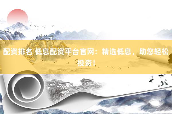 配资排名 低息配资平台官网：精选低息，助您轻松投资！