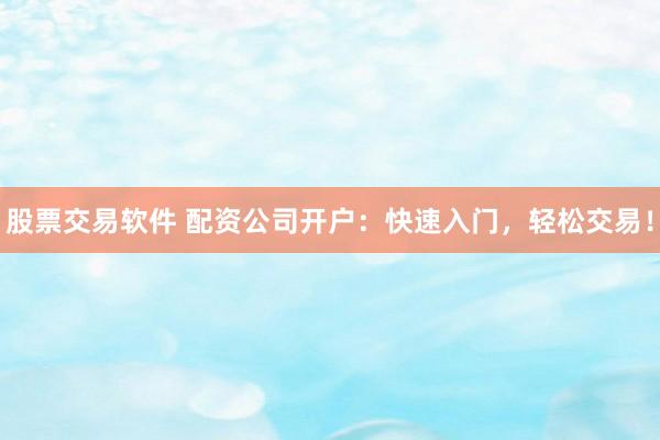 股票交易软件 配资公司开户：快速入门，轻松交易！